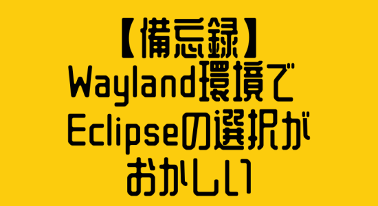 【備忘録】Wayland環境でEclipseの選択がおかしい