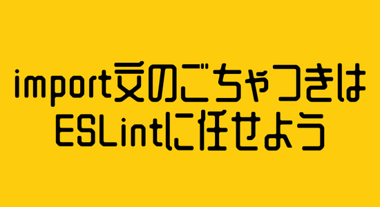 import文のごちゃつきはESLintに任せよう