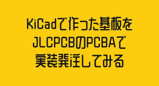 KiCadで作った基板をJLCPCBのPCBAで実装発注してみる