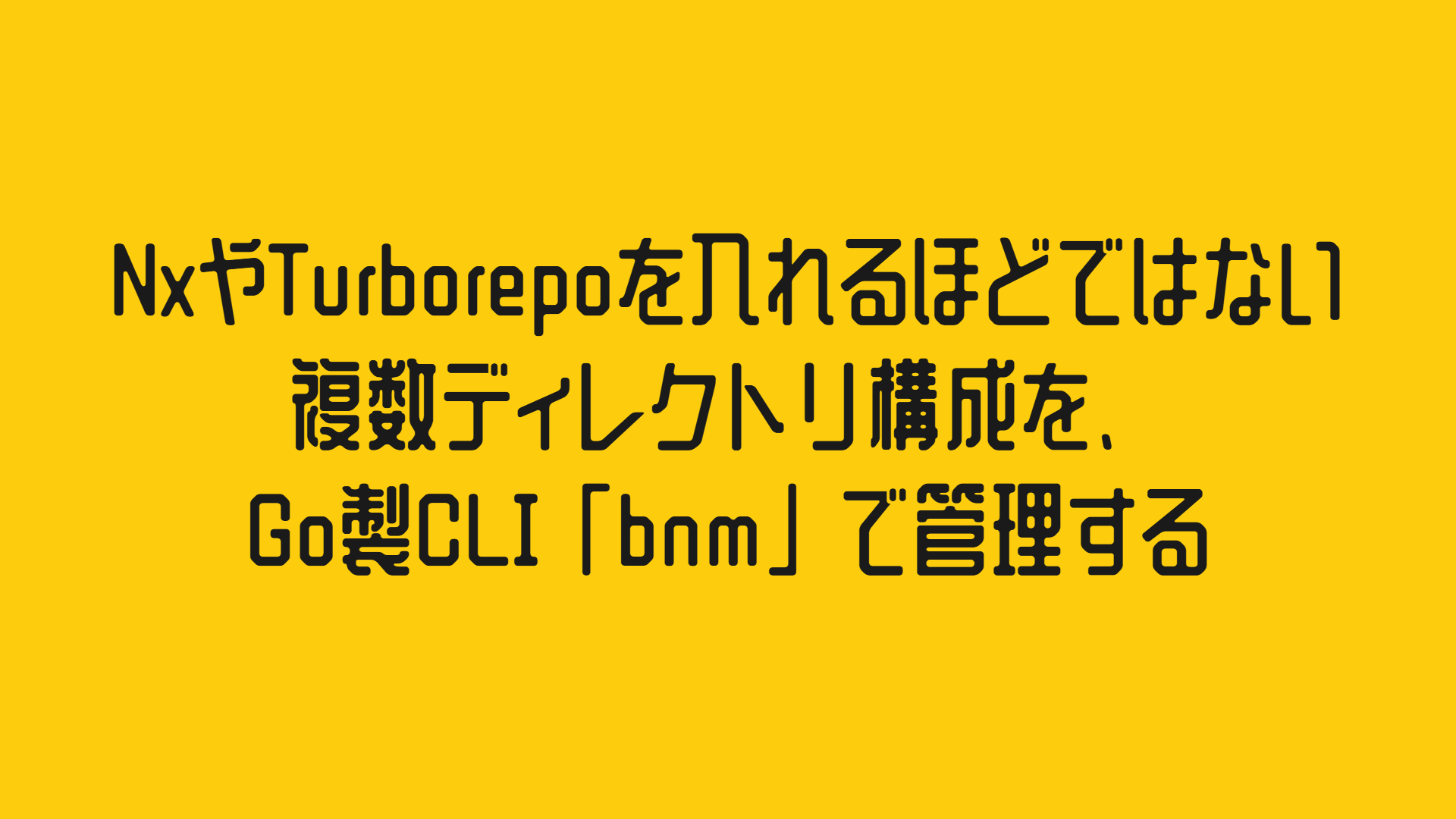 NxやTurborepoを入れるほどではない複数ディレクトリ構成を、Go製CLI「bnm」で管理する